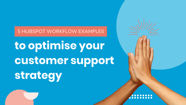 5 HubSpot Workflow Examples To Optimise Your Customer Support Strategy